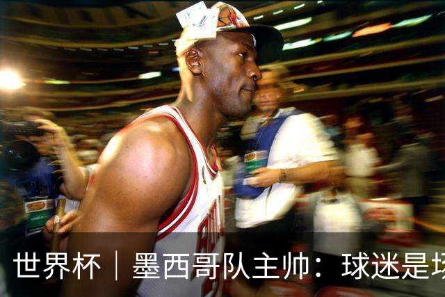 世界杯｜墨西哥队主帅：球迷是场上“第12人”