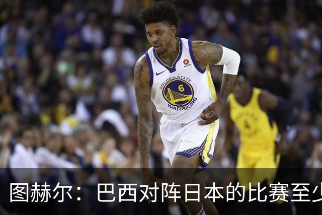 图赫尔：巴西对阵日本的比赛至少是四分之一决赛级别的
