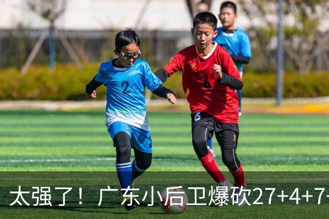 太强了！广东小后卫爆砍27+4+7+4 身高1米76打爆U21联赛 杜锋很吃惊
