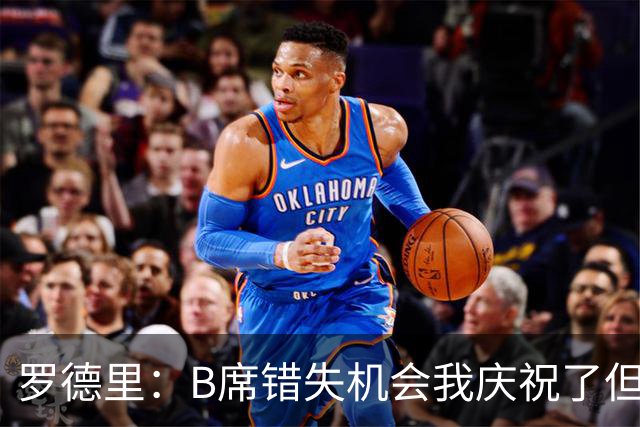 罗德里：B席错失机会我庆祝了但已道歉 C罗精神属性历史最佳之一