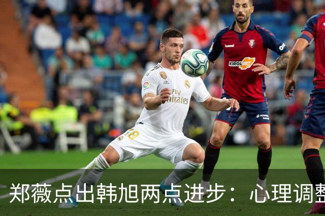 郑薇点出韩旭两点进步：心理调整能力和领导力