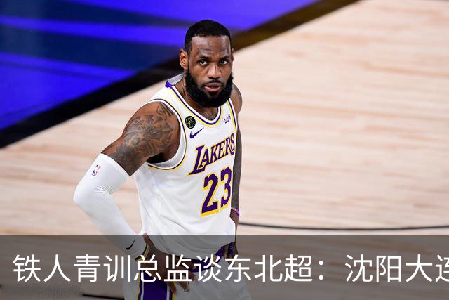 铁人青训总监谈东北超：沈阳大连长春争霸，主要依托青训梯队优势