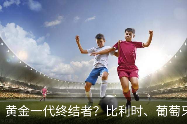 黄金一代终结者？比利时、葡萄牙……凭什么豪门总相信马丁内斯？
