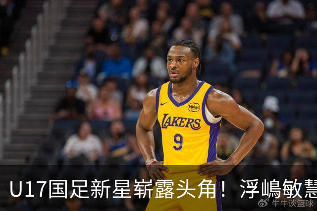 U17国足新星崭露头角！浮嶋敏慧眼识珠，首秀破门助力大胜！